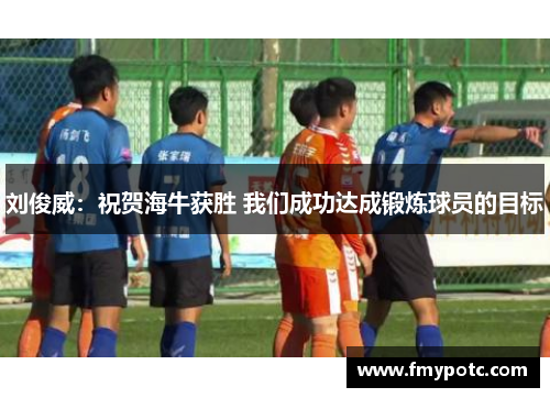 刘俊威：祝贺海牛获胜 我们成功达成锻炼球员的目标